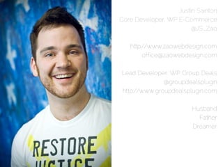 Justin Sainton
Core Developer, WP E-Commerce
                        @JS_Zao

   http://www.zaowebdesign.com
        office@zaowebdesign.com

Lead Developer, WP Group Deals
              @groupdealsplugin
http://www.groupdealsplugin.com

                        Husband
                          Father
                        Dreamer
 