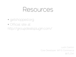 Resources
• getshopped.org
• Official site at
http://groupdealsplugin.com/




                                       Justin Sainton
                    Core Developer, WP E-Commerce
                                            @JS_Zao
 