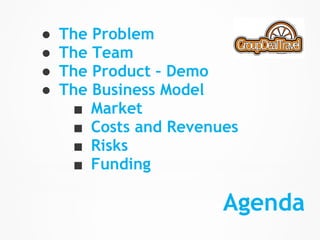 ●   The Problem
●   The Team
●   The Product – Demo
●   The Business Model
     ■ Market
     ■ Costs and Revenues
     ■ Risks
     ■ Funding

                       Agenda
 