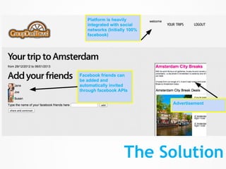 Platform is heavily
   integrated with social
   networks (Initially 100%
   facebook)




Facebook friends can
be added and
automatically invited
through facebook APIs

                              Advertisement




                    The Solution
 