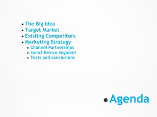 ● The Big Idea
● Target Market
● Existing Competitors
● Marketing Strategy
    ●   Channel Partnerships
    ●   Smart Device Segment
    ●   Tests and conclusions




                                ● Agenda
 
