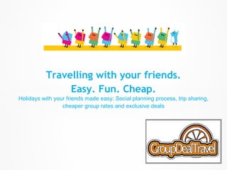 Travelling with your friends.
               Easy. Fun. Cheap.
Holidays with your friends made easy: Social planning process, trip sharing,
                 cheaper group rates and exclusive deals
 
