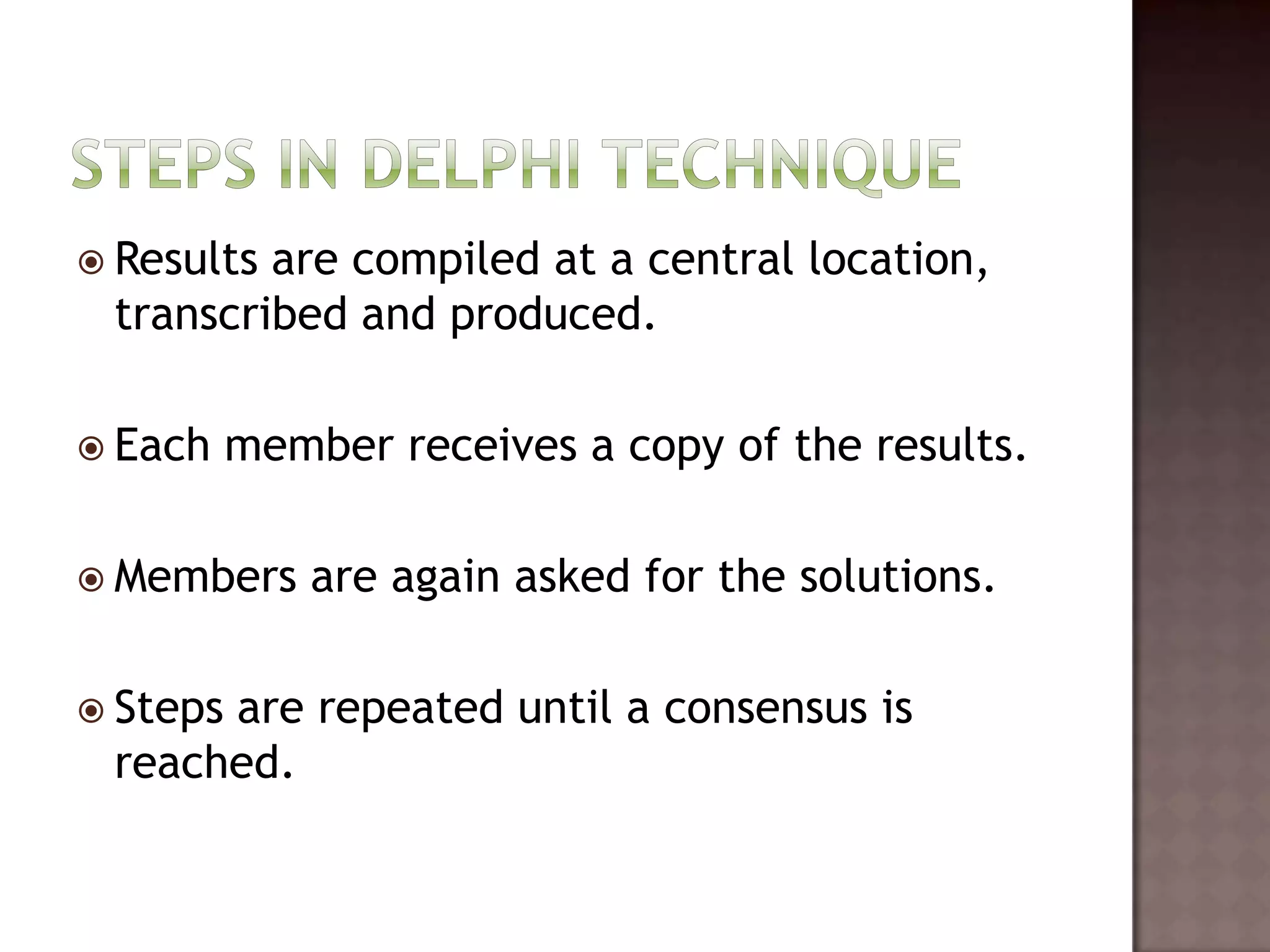  Resultsare compiled at a central location,
 transcribed and produced.

 Each    member receives a copy of the results.

 Members     are again asked for the solutions.

 Steps
      are repeated until a consensus is
 reached.
 
