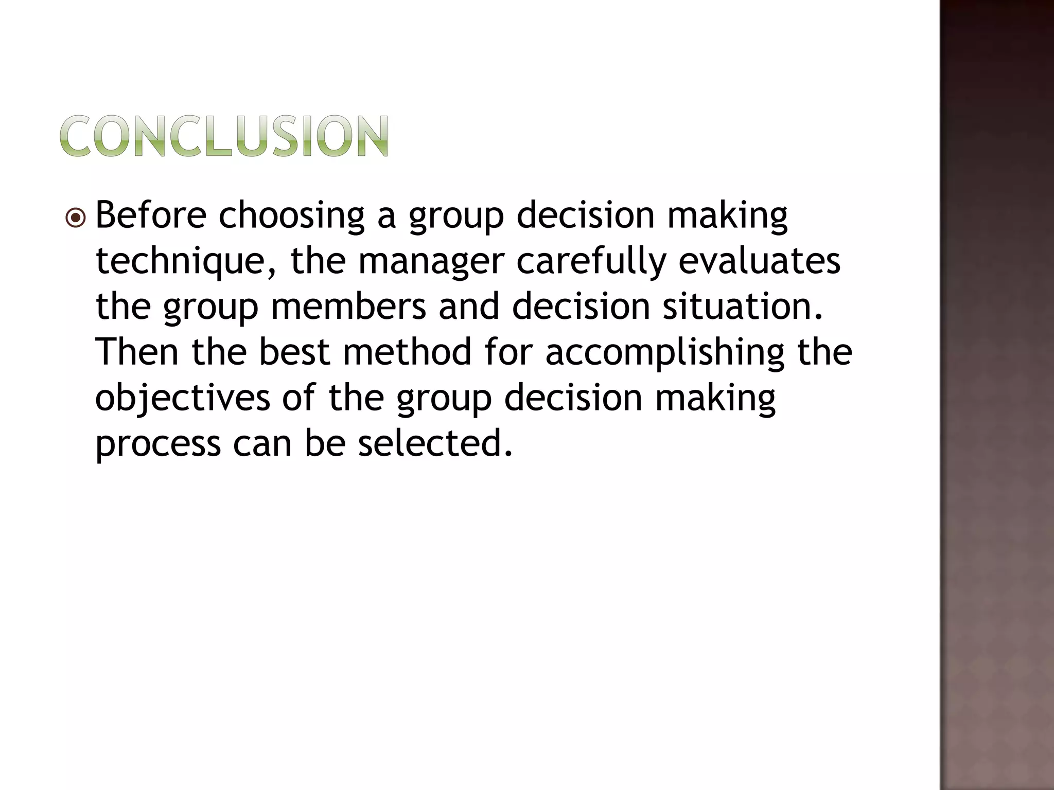  Beforechoosing a group decision making
 technique, the manager carefully evaluates
 the group members and decision situation.
 Then the best method for accomplishing the
 objectives of the group decision making
 process can be selected.
 