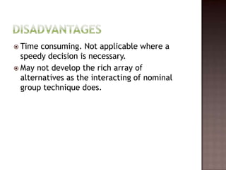  Time  consuming. Not applicable where a
  speedy decision is necessary.
 May not develop the rich array of
  alternatives as the interacting of nominal
  group technique does.
 