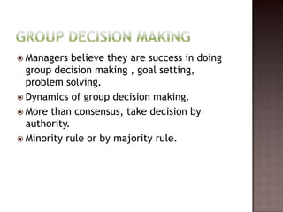  Managers   believe they are success in doing
  group decision making , goal setting,
  problem solving.
 Dynamics of group decision making.
 More than consensus, take decision by
  authority.
 Minority rule or by majority rule.
 
