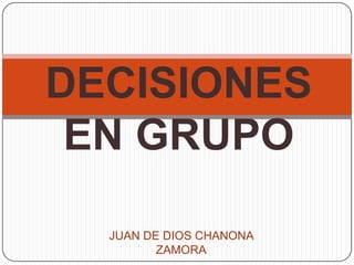 DECISIONES
 EN GRUPO

  JUAN DE DIOS CHANONA
         ZAMORA
 