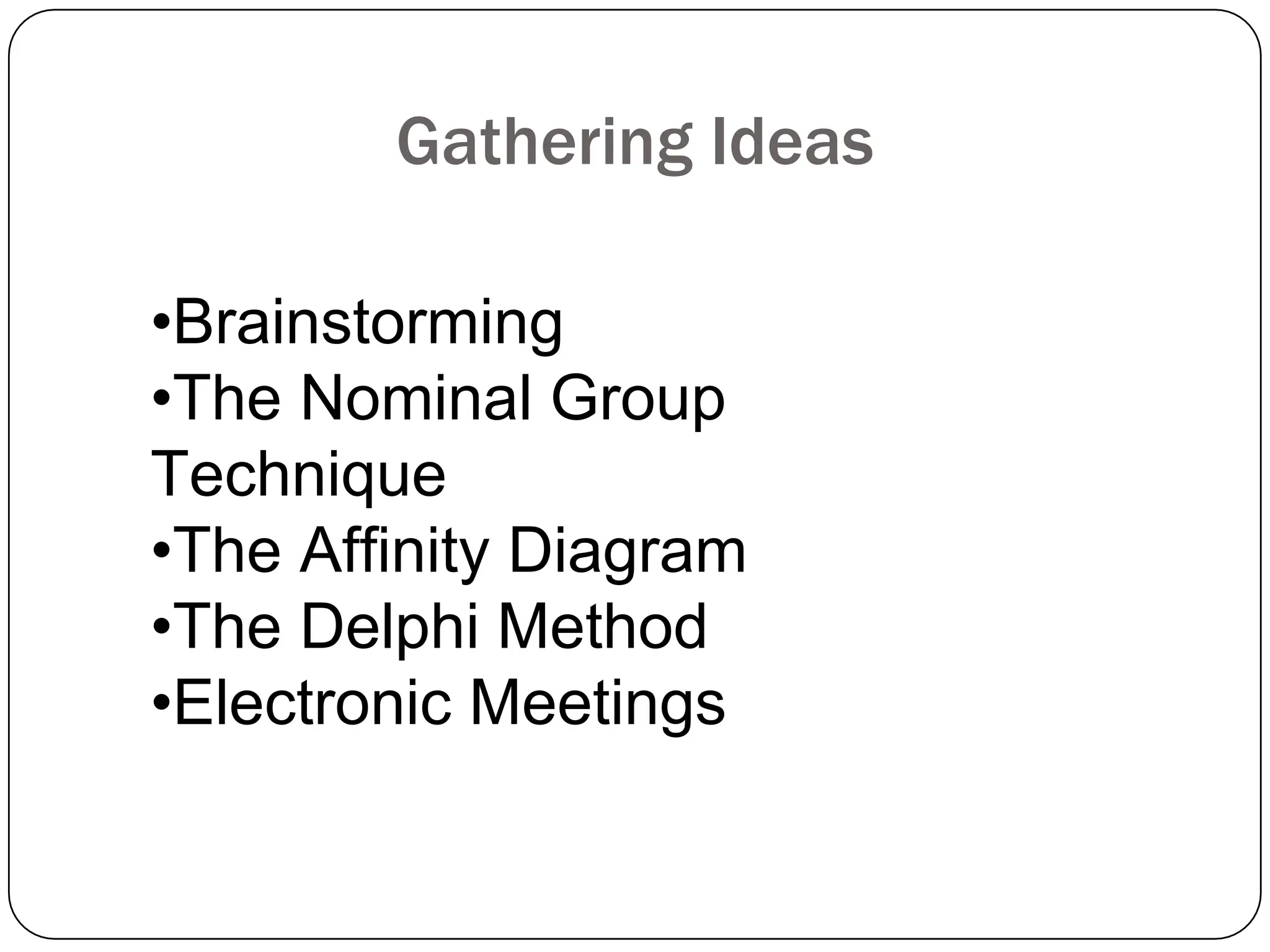 Gathering Ideas
•Brainstorming
•The Nominal Group
Technique
•The Affinity Diagram
•The Delphi Method
•Electronic Meetings
 