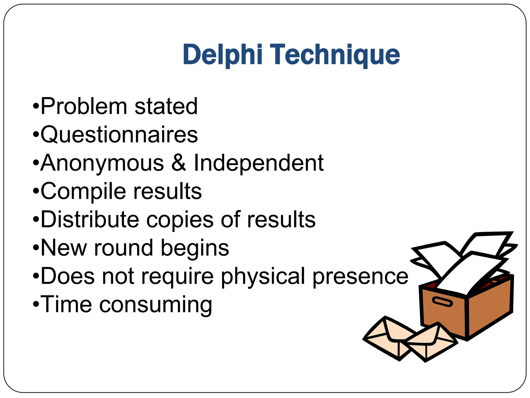Delphi Technique
•Problem stated
•Questionnaires
•Anonymous & Independent
•Compile results
•Distribute copies of results
•New round begins
•Does not require physical presence
•Time consuming
 