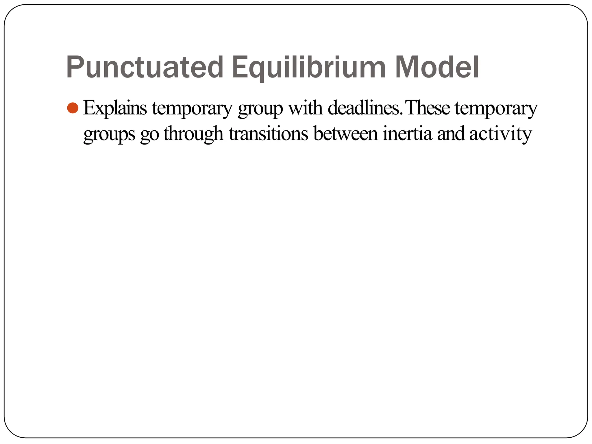Punctuated Equilibrium Model
⚫Explains temporary group with deadlines.These temporary
groups go through transitions between inertia and activity
 