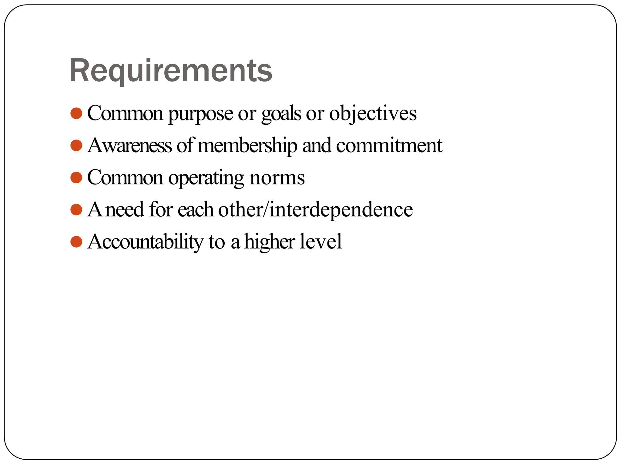 Requirements
⚫Common purpose or goals or objectives
⚫Awareness of membership and commitment
⚫Common operating norms
⚫Aneed for each other/interdependence
⚫Accountability to ahigher level
 