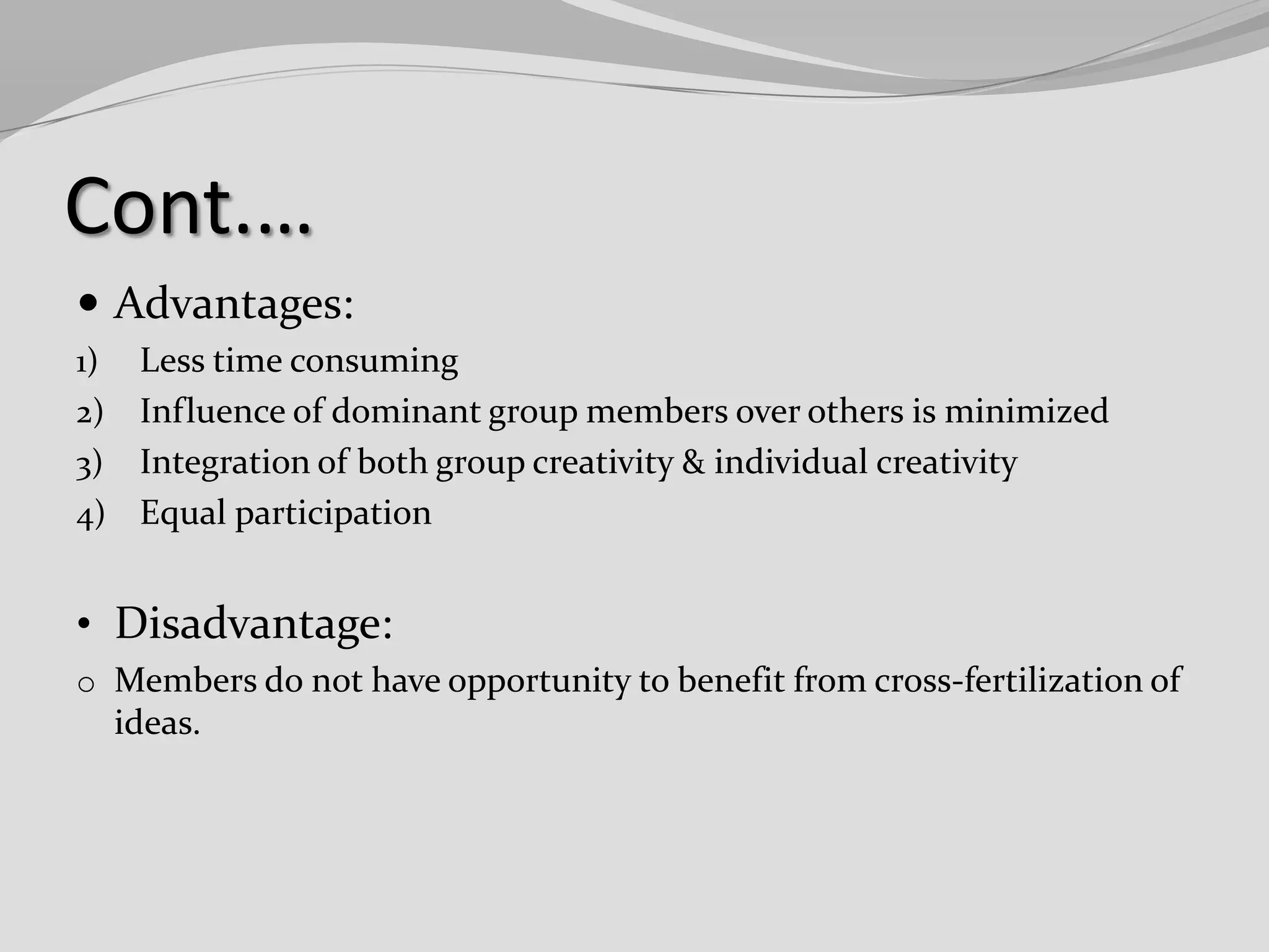 Cont.…
 Advantages:
Less time consuming
2) Influence of dominant group members over others is minimized
3) Integration of both group creativity & individual creativity
4) Equal participation
1)

• Disadvantage:
o Members do not have opportunity to benefit from cross-fertilization of

ideas.

 
