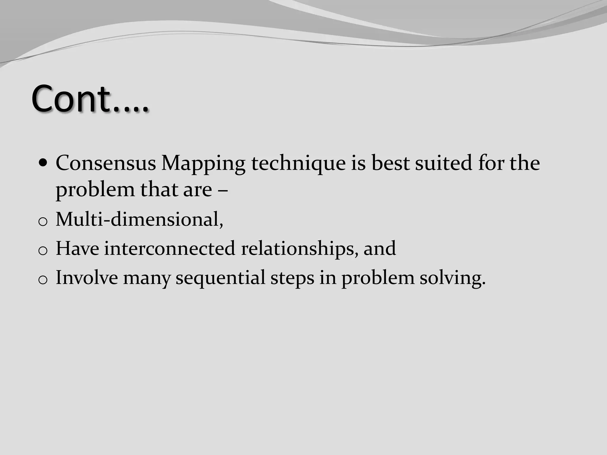 Cont.…
 Consensus Mapping technique is best suited for the

problem that are –
o Multi-dimensional,
o Have interconnected relationships, and
o Involve many sequential steps in problem solving.

 