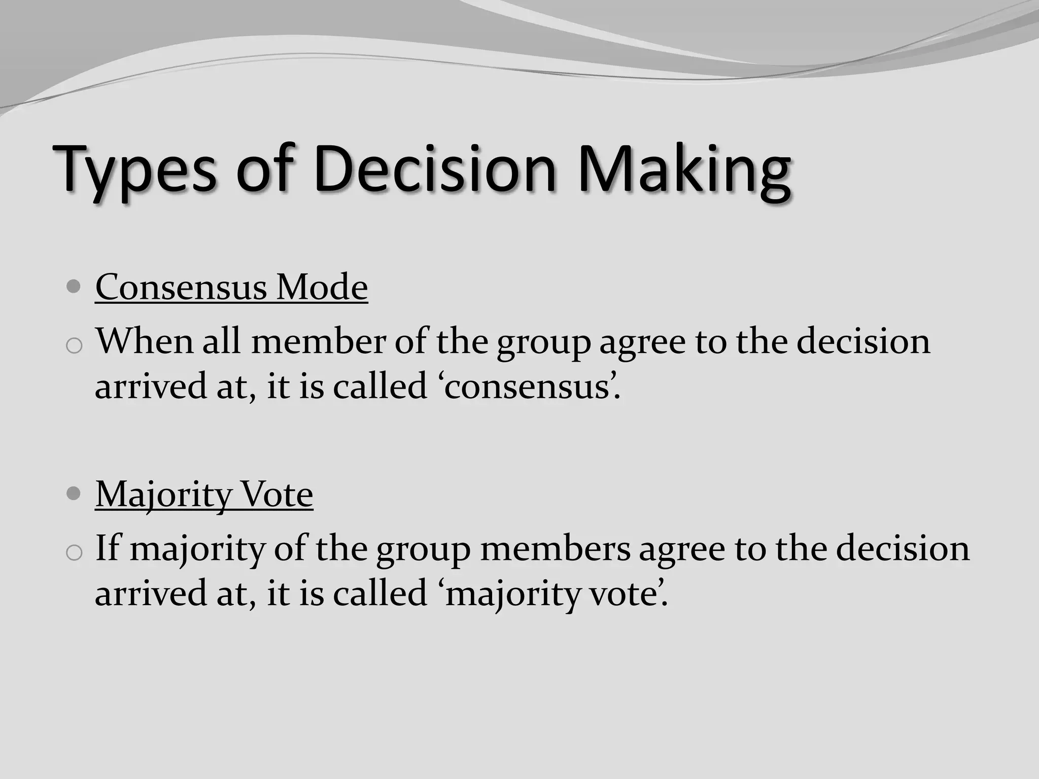 Types of Decision Making
 Consensus Mode
o When all member of the group agree to the decision

arrived at, it is called ‘consensus’.
 Majority Vote
o If majority of the group members agree to the decision

arrived at, it is called ‘majority vote’.

 