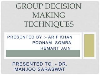 PRESENTED BY :- ARIF KHAN
POONAM SOMRA
HEMANT JAIN
PRESENTED TO :- DR.
MANJOO SARASWAT
GROUP DECISION
MAKING
TECHNIQUES
 