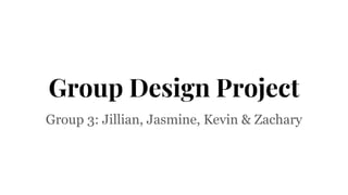 Group Design Project
Group 3: Jillian, Jasmine, Kevin & Zachary
 