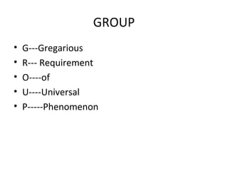 GROUP
• G---Gregarious
• R--- Requirement
• O----of
• U----Universal
• P-----Phenomenon