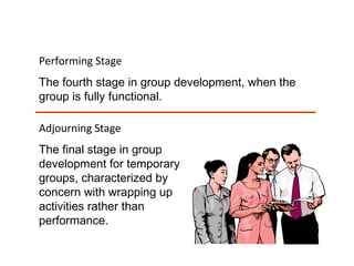 Performing Stage
The fourth stage in group development, when the
group is fully functional.
Adjourning Stage
The final stage in group
development for temporary
groups, characterized by
concern with wrapping up
activities rather than
performance.