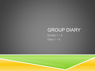 GROUP DIARY
Entries 1 – 4
Days 1 – 5
 