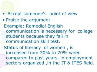 Accept someone's  point of view Praise the argument Example: Remedial English  communication is necessary for  college students because they fail in communication skill test. Status of literacy  of women , is increased from 30% to 70% when compared to past years, in employment sectors organized ,in the IT & ITES field. 
