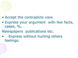 Accept the contradicts view Express your argument  with few facts, cases, %, Newspapers  publications etc. Express without hurting others feelings. 