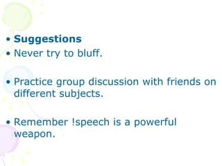 Suggestions Never try to bluff. Practice group discussion with friends on different subjects. Remember !speech is a powerful weapon. 