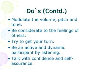 Modulate the volume, pitch and tone. Be considerate to the feelings of others. Try to get your turn. Be an active and dynamic participant by listening. Talk with confidence and self-assurance. Do`s (Contd.) 