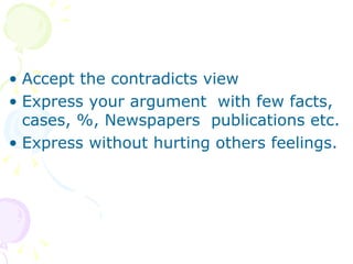 Accept the contradicts view Express your argument  with few facts, cases, %, Newspapers  publications etc. Express without hurting others feelings. 