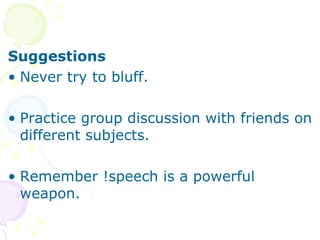 Suggestions Never try to bluff. Practice group discussion with friends on different subjects. Remember !speech is a powerful weapon. 