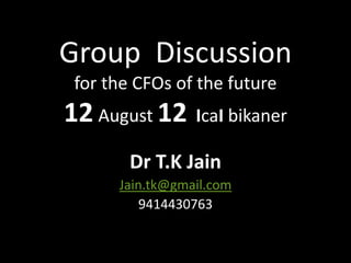 Group Discussion
 for the CFOs of the future
12 August 12 IcaI bikaner
        Dr T.K Jain
      Jain.tk@gmail.com
          9414430763
 