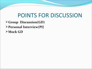 POINTS FOR DISCUSSION
Group Discussion(GD)
Personal Interview(PI}
Mock GD
 