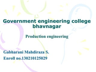 Government engineering college
bhavnagar
Production engineering
Gabharani Mahdiraza S.
Enroll no.130210125029
 