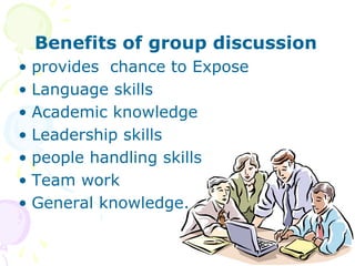 Benefits of group discussion
• provides chance to Expose
• Language skills
• Academic knowledge
• Leadership skills
• people handling skills
• Team work
• General knowledge.
 