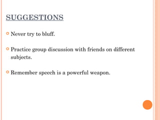 SUGGESTIONS 
 Never try to bluff. 
 Practice group discussion with friends on different 
subjects. 
 Remember speech is a powerful weapon. 
 