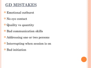 GD MISTAKES 
 Emotional outburst 
 No eye contact 
 Quality vs quantity 
 Bad communication skills 
 Addressing one or two persons 
 Interrupting when session is on 
 Bad initiation 
 