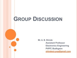 GROUP DISCUSSION
Mr. A. B. Shinde
Assistant Professor
Electronics Engineering
PVPIT, Budhgaon
shindesir.pvp@gmail.com
 