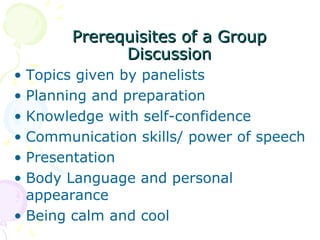 Prerequisites of a GroupPrerequisites of a Group
DiscussionDiscussion
• Topics given by panelists
• Planning and preparation
• Knowledge with self-confidence
• Communication skills/ power of speech
• Presentation
• Body Language and personal
appearance
• Being calm and cool
 