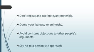 Don’t repeat and use irrelevant materials.
Dump your jealousy or animosity.
Avoid constant objections to other people’s
arguments.
Say no to a pessimistic approach.
 
