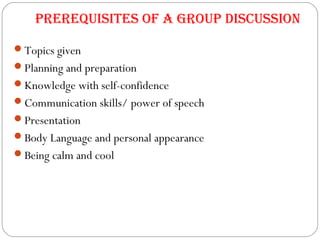 prerequISITeS of a Group DISCuSSIoN
Topics given
Planning and preparation
Knowledge with self-confidence
Communication skills/ power of speech
Presentation
Body Language and personal appearance
Being calm and cool
 