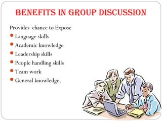 Provides chance to Expose
Language skills
Academic knowledge
Leadership skills
People handling skills
Team work
General knowledge.
BenefitS in group diScuSSion
 