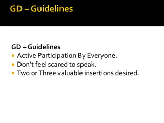 GD – Guidelines
 Active Participation By Everyone.
 Don’t feel scared to speak.
 Two orThree valuable insertions desired.
 