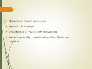  Stimulation of thinking in a new way.
 Expansion of knowledge
 Understanding of your strength and weakness.
 Your true personality is revealed and qualities of leadership
crystallize.
 
