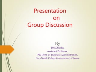 Presentation
on
Group Discussion
By
Dr.D.Shoba,
Assistant Professor,
PG Dept. of Business Administration,
Guru Nanak College (Autonomous), Chennai
 