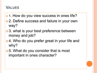 VALUES
 1. How do you view success in ones life?
 2. Define success and failure in your own
way?
 3. what is your best preference between
money and job?
 4. Who do you prefer great in your life and
why?
 5. What do you consider that is most
important in ones character?
 
