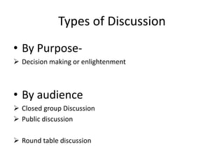 Types of Discussion
• By Purpose-
 Decision making or enlightenment
• By audience
 Closed group Discussion
 Public discussion
 Round table discussion
 
