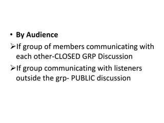 • By Audience
If group of members communicating with
each other-CLOSED GRP Discussion
If group communicating with listeners
outside the grp- PUBLIC discussion
 