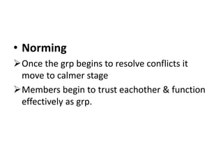 • Norming
Once the grp begins to resolve conflicts it
move to calmer stage
Members begin to trust eachother & function
effectively as grp.
 