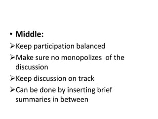 • Middle:
Keep participation balanced
Make sure no monopolizes of the
discussion
Keep discussion on track
Can be done by inserting brief
summaries in between
 