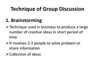 Technique of Group Discussion
1. Brainstorming
Technique used in business to produce a large
number of creative ideas in short period of
time
It involves 2-3 people to solve problem or
share information
Collection of ideas
 