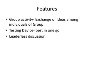 Features
• Group activity- Exchange of Ideas among
individuals of Group
• Testing Device- best in one go
• Leaderless discussion
 